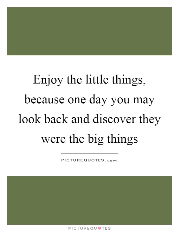 Enjoy the little things, because one day you may look back and discover they were the big things Picture Quote #1