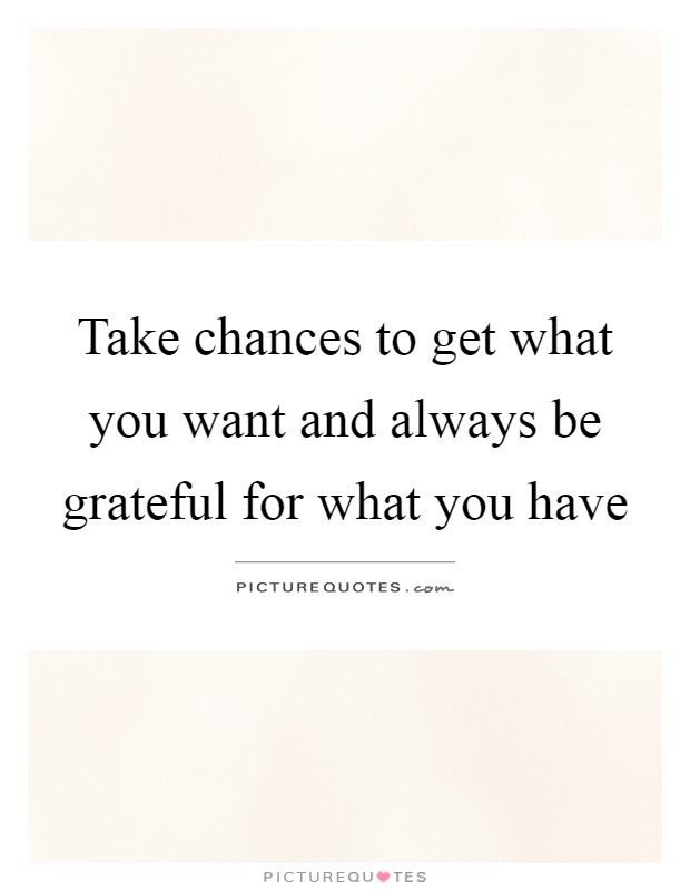 Take chances to get what you want and always be grateful for what you have Picture Quote #1