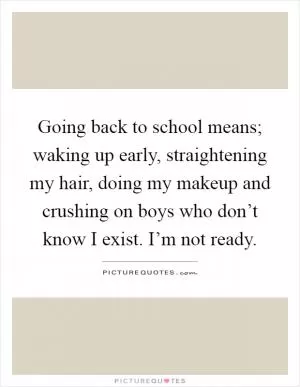 Going back to school means; waking up early, straightening my hair, doing my makeup and crushing on boys who don’t know I exist. I’m not ready Picture Quote #1