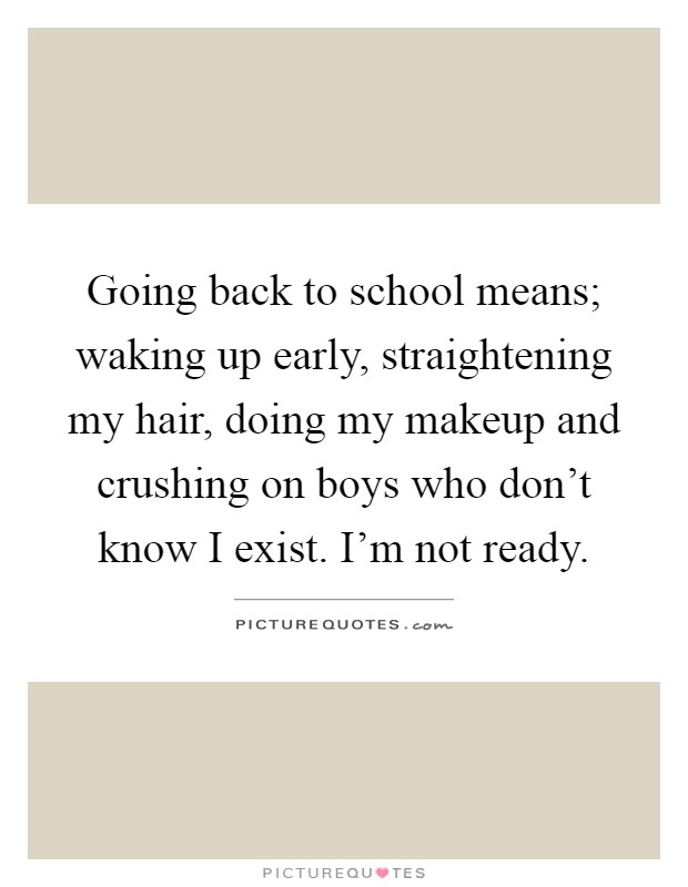 Going back to school means; waking up early, straightening my hair, doing my makeup and crushing on boys who don't know I exist. I'm not ready Picture Quote #1