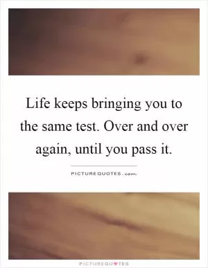 Life keeps bringing you to the same test. Over and over again, until you pass it Picture Quote #1