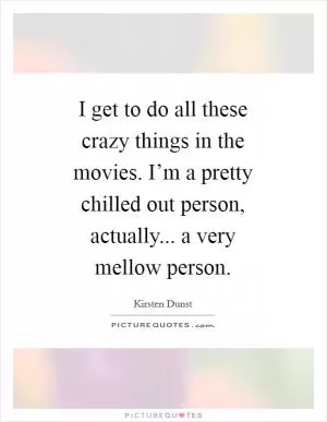 I get to do all these crazy things in the movies. I’m a pretty chilled out person, actually... a very mellow person Picture Quote #1