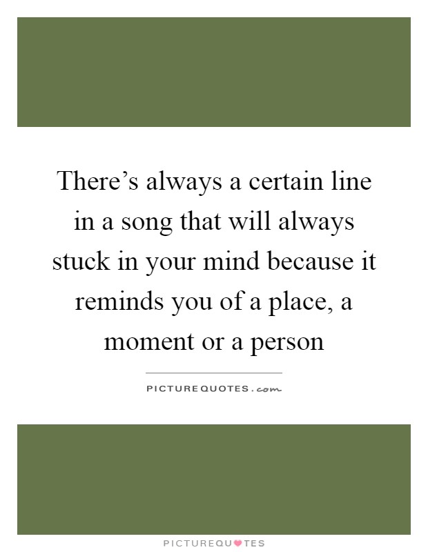 There's always a certain line in a song that will always stuck in your mind because it reminds you of a place, a moment or a person Picture Quote #1