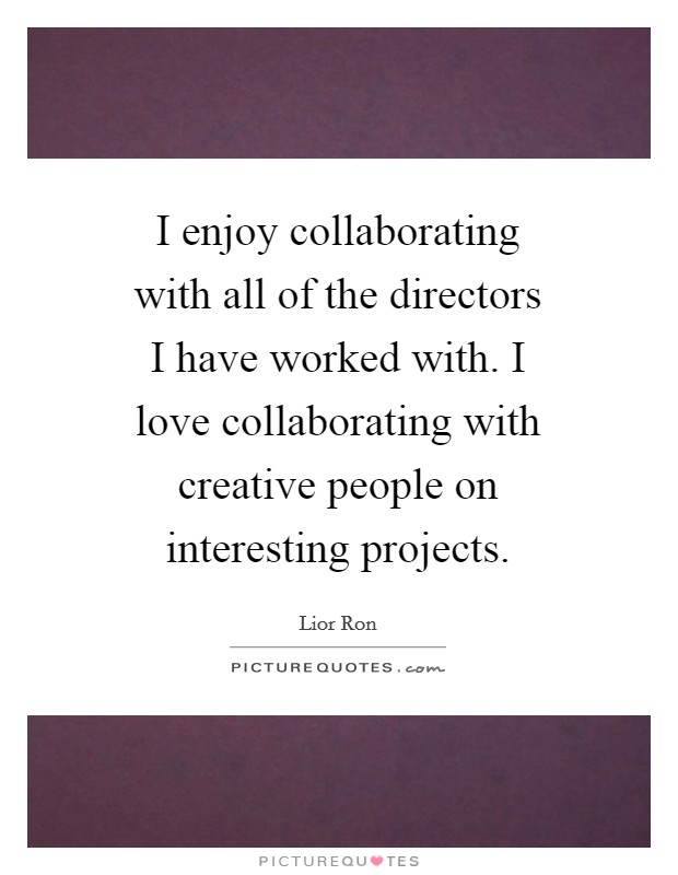 I enjoy collaborating with all of the directors I have worked with. I love collaborating with creative people on interesting projects Picture Quote #1