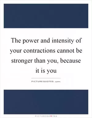 The power and intensity of your contractions cannot be stronger than you, because it is you Picture Quote #1