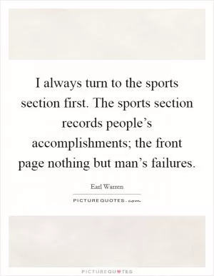 I always turn to the sports section first. The sports section records people’s accomplishments; the front page nothing but man’s failures Picture Quote #1