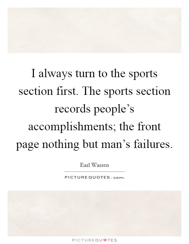 I always turn to the sports section first. The sports section records people's accomplishments; the front page nothing but man's failures Picture Quote #1