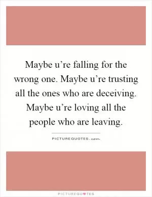 Maybe u’re falling for the wrong one. Maybe u’re trusting all the ones who are deceiving. Maybe u’re loving all the people who are leaving Picture Quote #1