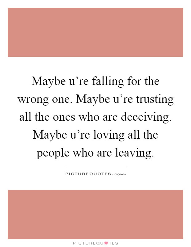Maybe u're falling for the wrong one. Maybe u're trusting all the ones who are deceiving. Maybe u're loving all the people who are leaving Picture Quote #1
