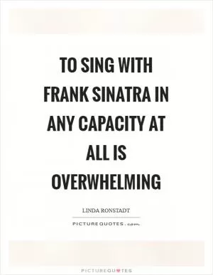 To sing with Frank Sinatra in any capacity at all is overwhelming Picture Quote #1