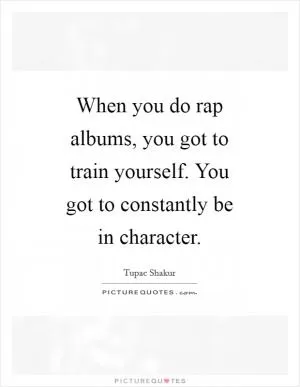 When you do rap albums, you got to train yourself. You got to constantly be in character Picture Quote #1