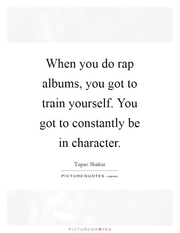 When you do rap albums, you got to train yourself. You got to constantly be in character Picture Quote #1