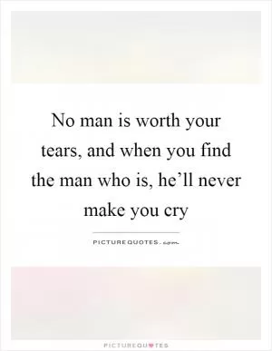 No man is worth your tears, and when you find the man who is, he’ll never make you cry Picture Quote #1