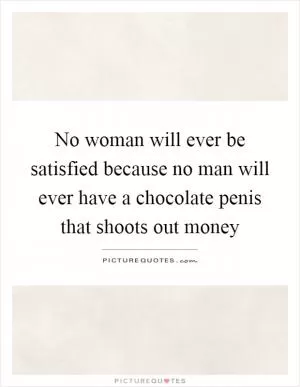 No woman will ever be satisfied because no man will ever have a chocolate penis that shoots out money Picture Quote #1