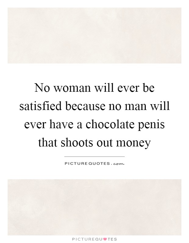 No woman will ever be satisfied because no man will ever have a chocolate penis that shoots out money Picture Quote #1