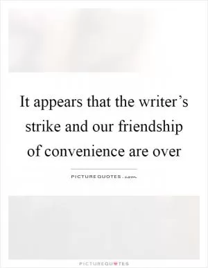 It appears that the writer’s strike and our friendship of convenience are over Picture Quote #1