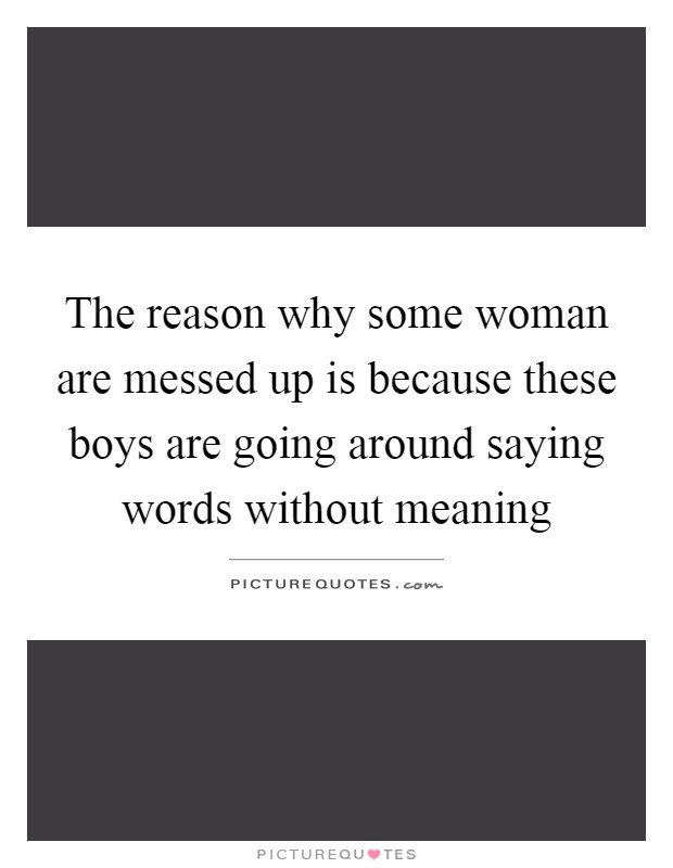 The reason why some woman are messed up is because these boys are going around saying words without meaning Picture Quote #1
