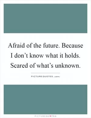 Afraid of the future. Because I don’t know what it holds. Scared of what’s unknown Picture Quote #1