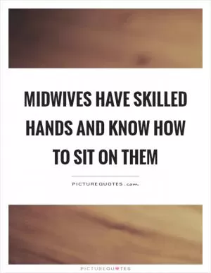 Midwives have skilled hands and know how to sit on them Picture Quote #1
