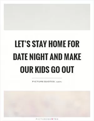 Let’s stay home for date night and make our kids go out Picture Quote #1