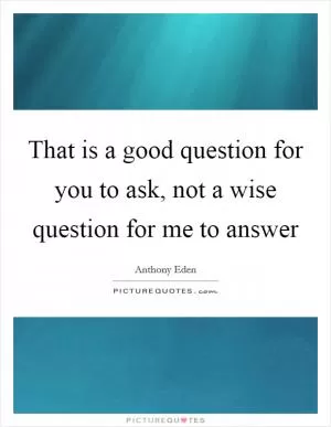 That is a good question for you to ask, not a wise question for me to answer Picture Quote #1