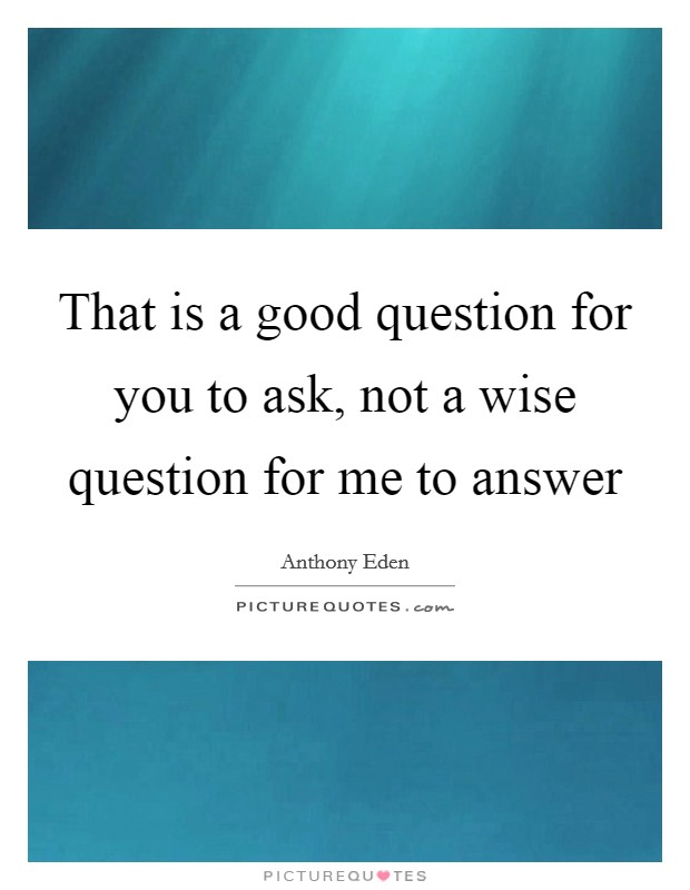 That is a good question for you to ask, not a wise question for me to answer Picture Quote #1