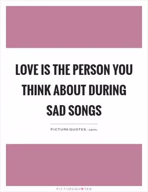 Love is the person you think about during sad songs Picture Quote #1