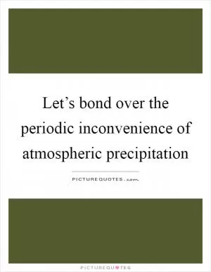 Let’s bond over the periodic inconvenience of atmospheric precipitation Picture Quote #1