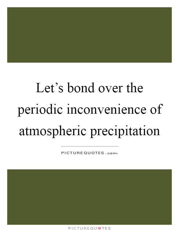 Let's bond over the periodic inconvenience of atmospheric precipitation Picture Quote #1