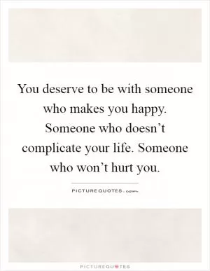 You deserve to be with someone who makes you happy. Someone who doesn’t complicate your life. Someone who won’t hurt you Picture Quote #1