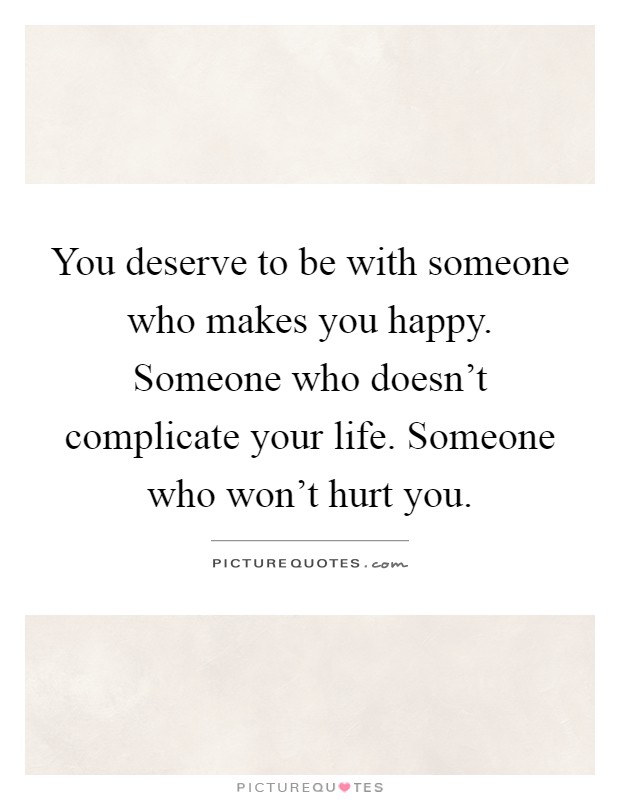 You deserve to be with someone who makes you happy. Someone who doesn't complicate your life. Someone who won't hurt you Picture Quote #1