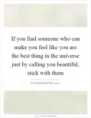 If you find someone who can make you feel like you are the best thing in the universe just by calling you beautiful, stick with them Picture Quote #1