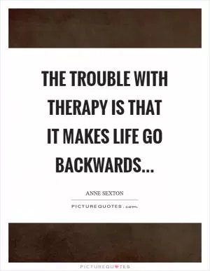 The trouble with therapy is that it makes life go backwards Picture Quote #1