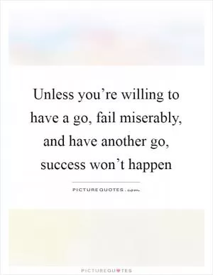 Unless you’re willing to have a go, fail miserably, and have another go, success won’t happen Picture Quote #1