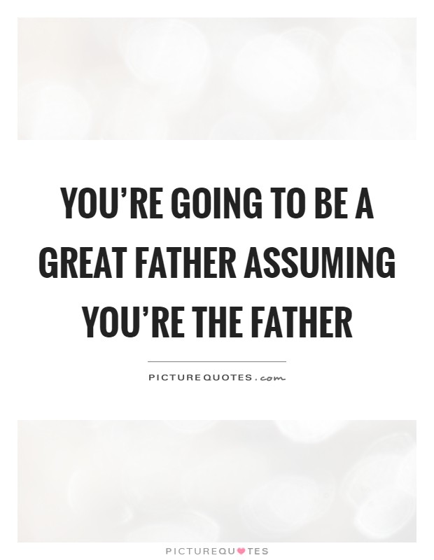 You're going to be a great father assuming you're the father Picture Quote #1