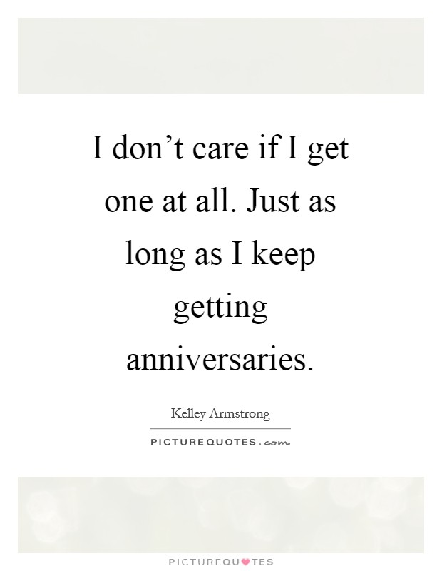 I don't care if I get one at all. Just as long as I keep getting anniversaries Picture Quote #1