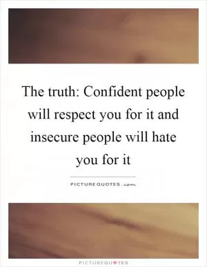 The truth: Confident people will respect you for it and insecure people will hate you for it Picture Quote #1