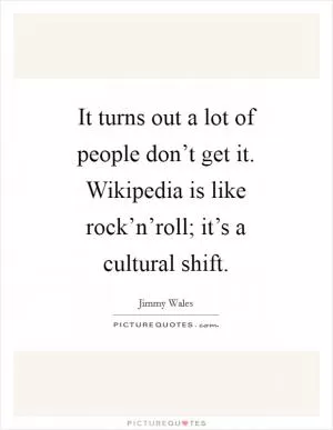 It turns out a lot of people don’t get it. Wikipedia is like rock’n’roll; it’s a cultural shift Picture Quote #1