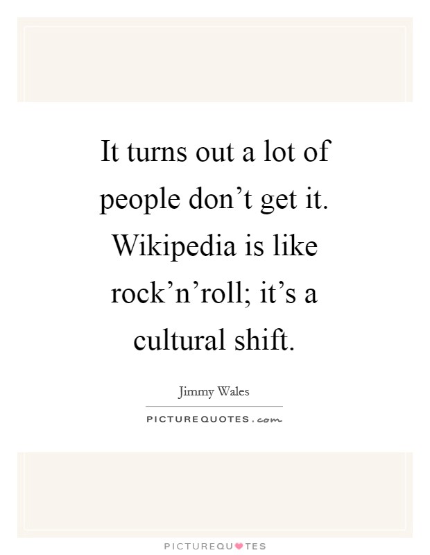 It turns out a lot of people don't get it. Wikipedia is like rock'n'roll; it's a cultural shift Picture Quote #1