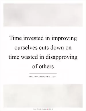 Time invested in improving ourselves cuts down on time wasted in disapproving of others Picture Quote #1