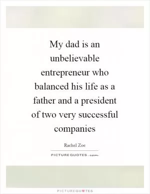 My dad is an unbelievable entrepreneur who balanced his life as a father and a president of two very successful companies Picture Quote #1