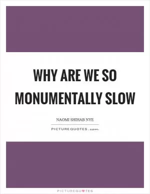 Why are we so monumentally slow Picture Quote #1