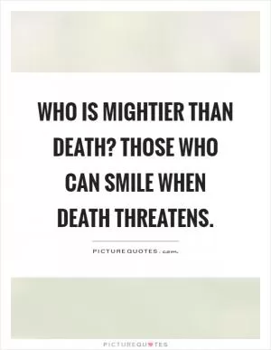 Who is mightier than death? Those who can smile when death threatens Picture Quote #1