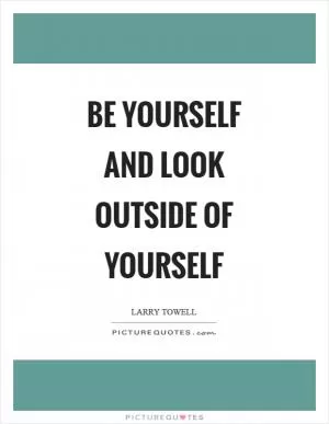 Be yourself and look outside of yourself Picture Quote #1