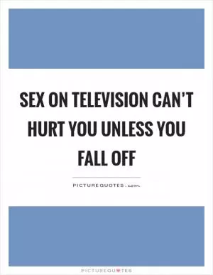 Sex on television can’t hurt you unless you fall off Picture Quote #1