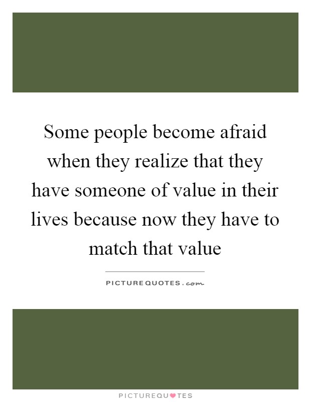 Some people become afraid when they realize that they have someone of value in their lives because now they have to match that value Picture Quote #1