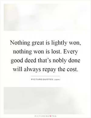 Nothing great is lightly won, nothing won is lost. Every good deed that’s nobly done will always repay the cost Picture Quote #1