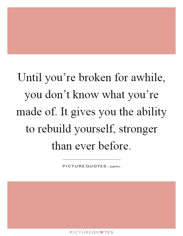 Until you're broken for awhile, you don't know what you're made of. It gives you the ability to rebuild yourself, stronger than ever before Picture Quote #1