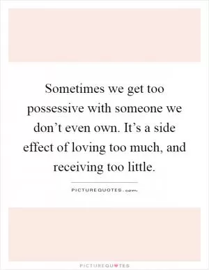 Sometimes we get too possessive with someone we don’t even own. It’s a side effect of loving too much, and receiving too little Picture Quote #1
