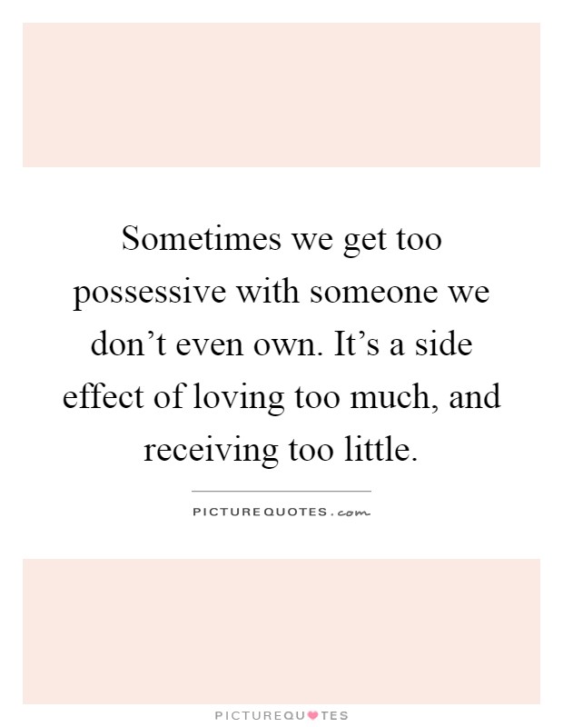 Sometimes we get too possessive with someone we don't even own. It's a side effect of loving too much, and receiving too little Picture Quote #1
